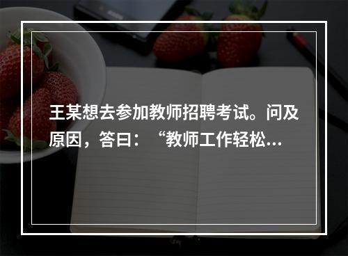 王某想去参加教师招聘考试。问及原因，答曰：“教师工作轻松，悠