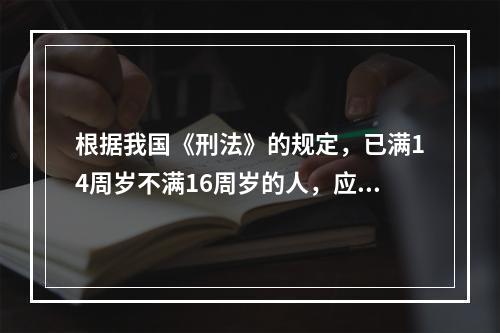 根据我国《刑法》的规定，已满14周岁不满16周岁的人，应对下