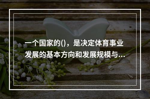 一个国家的()，是决定体育事业发展的基本方向和发展规模与速度