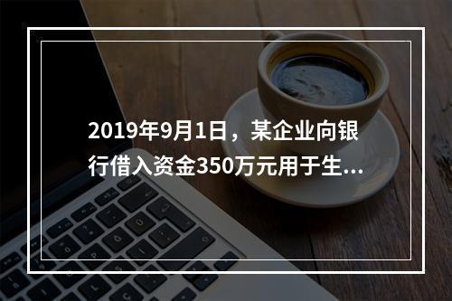 2019年9月1日，某企业向银行借入资金350万元用于生产经