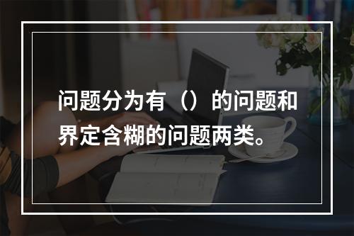 问题分为有（）的问题和界定含糊的问题两类。