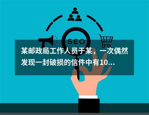 某邮政局工作人员于某，一次偶然发现一封破损的信件中有100元