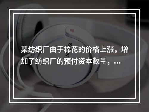 某纺织厂由于棉花的价格上涨，增加了纺织厂的预付资本数量，那么