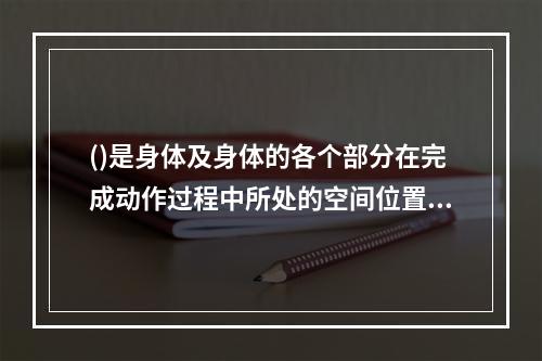 ()是身体及身体的各个部分在完成动作过程中所处的空间位置。