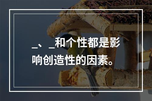 _、_和个性都是影响创造性的因素。