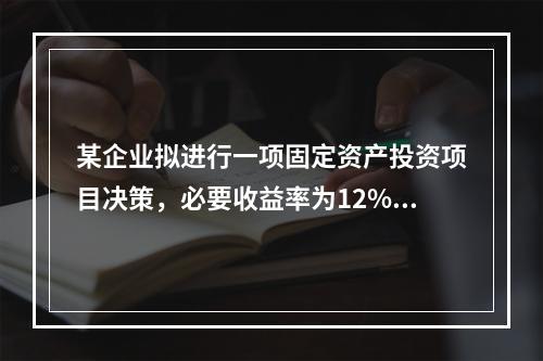 某企业拟进行一项固定资产投资项目决策，必要收益率为12%，有