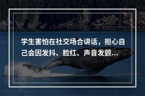 学生害怕在社交场合讲话，担心自己会因发抖、脸红、声音发颤、口