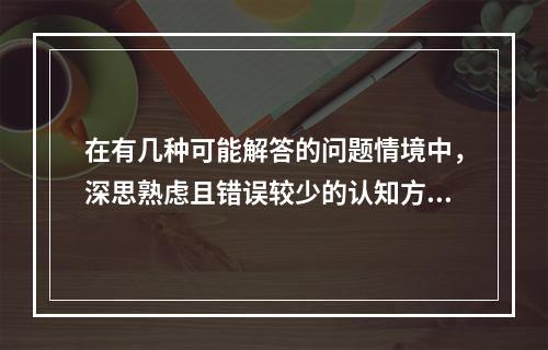 在有几种可能解答的问题情境中，深思熟虑且错误较少的认知方式是