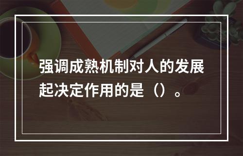 强调成熟机制对人的发展起决定作用的是（）。