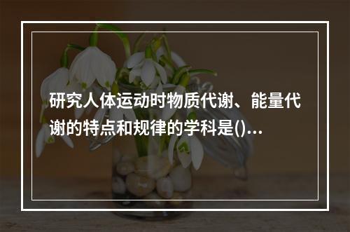 研究人体运动时物质代谢、能量代谢的特点和规律的学科是()。