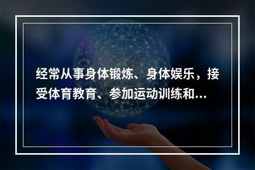 经常从事身体锻炼、身体娱乐，接受体育教育、参加运动训练和竞赛