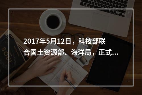 2017年5月12日，科技部联合国土资源部、海洋局，正式印发