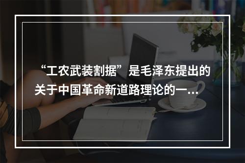 “工农武装割据”是毛泽东提出的关于中国革命新道路理论的一个科