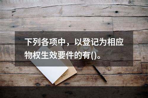 下列各项中，以登记为相应物权生效要件的有()。