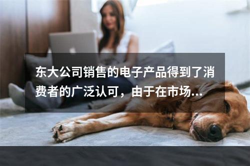 东大公司销售的电子产品得到了消费者的广泛认可，由于在市场上供