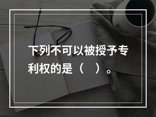 下列不可以被授予专利权的是（　）。