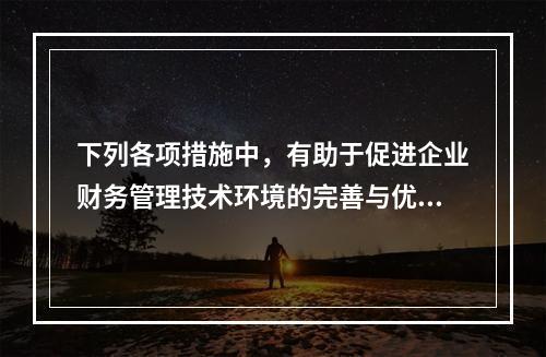 下列各项措施中，有助于促进企业财务管理技术环境的完善与优化的