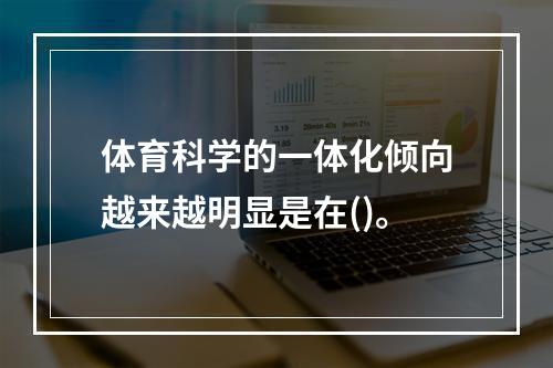 体育科学的一体化倾向越来越明显是在()。