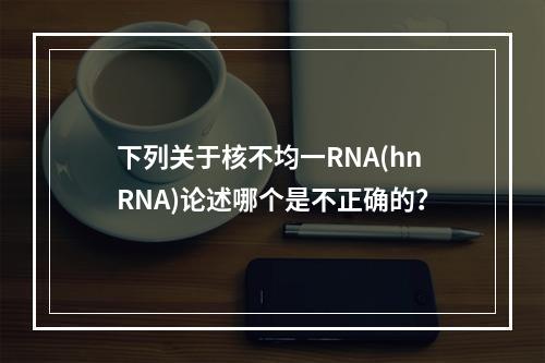 下列关于核不均一RNA(hnRNA)论述哪个是不正确的？