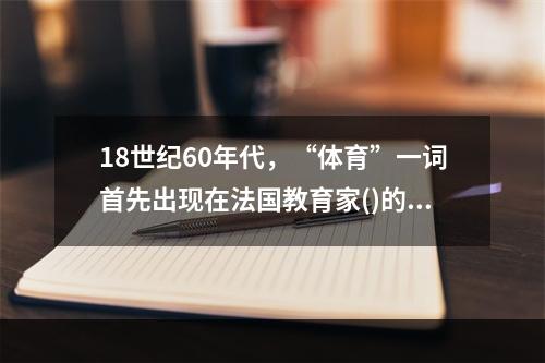 18世纪60年代，“体育”一词首先出现在法国教育家()的名著