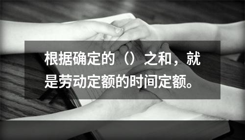 根据确定的（）之和，就是劳动定额的时间定额。