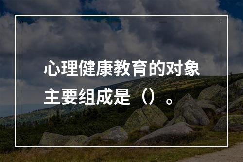 心理健康教育的对象主要组成是（）。