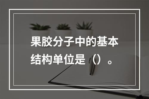 果胶分子中的基本结构单位是（）。