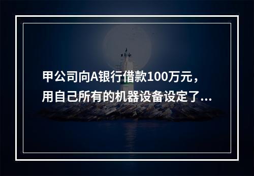 甲公司向A银行借款100万元，用自己所有的机器设备设定了抵押