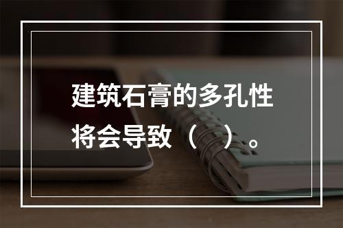 建筑石膏的多孔性将会导致（　）。