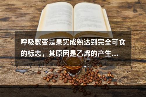 呼吸骤变是果实成熟达到完全可食的标志，其原因是乙烯的产生。乙