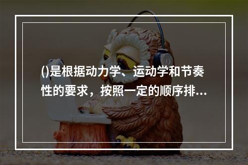 ()是根据动力学、运动学和节奏性的要求，按照一定的顺序排列起