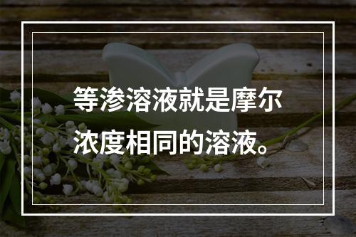 等渗溶液就是摩尔浓度相同的溶液。