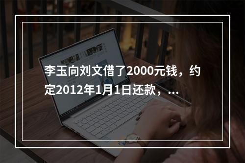 李玉向刘文借了2000元钱，约定2012年1月1日还款，因李