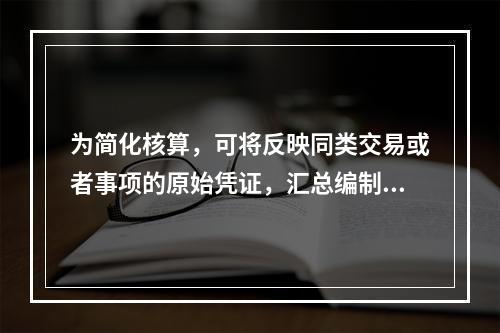 为简化核算，可将反映同类交易或者事项的原始凭证，汇总编制一张