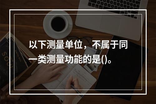 以下测量单位，不属于同一类测量功能的是()。