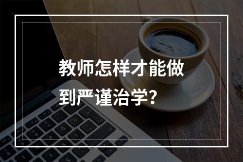 教师怎样才能做到严谨治学？