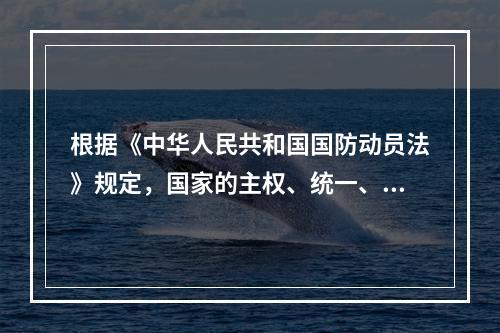 根据《中华人民共和国国防动员法》规定，国家的主权、统一、领土