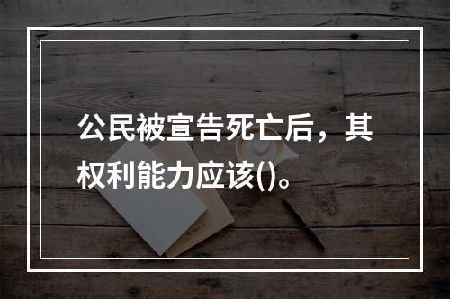 公民被宣告死亡后，其权利能力应该()。