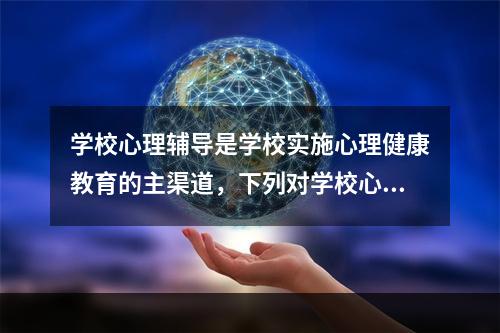 学校心理辅导是学校实施心理健康教育的主渠道，下列对学校心理辅