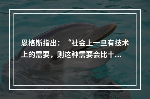 恩格斯指出：“社会上一旦有技术上的需要，则这种需要会比十所大