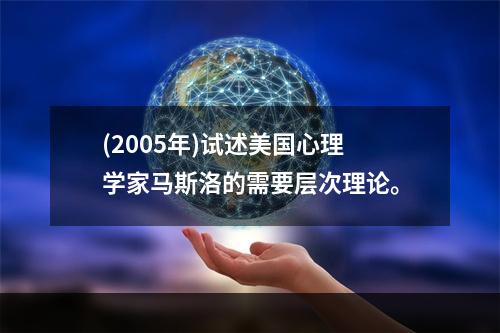 (2005年)试述美国心理学家马斯洛的需要层次理论。