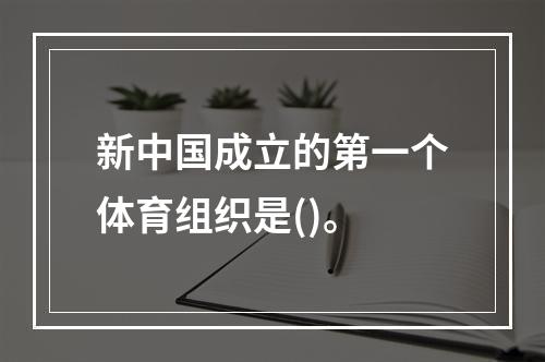 新中国成立的第一个体育组织是()。