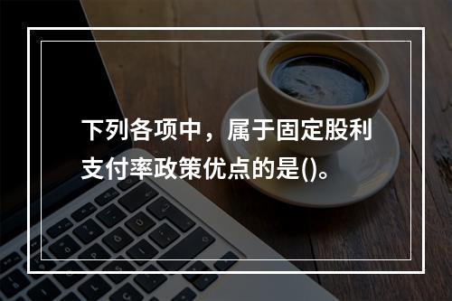 下列各项中，属于固定股利支付率政策优点的是()。