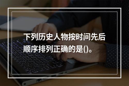 下列历史人物按时间先后顺序排列正确的是()。