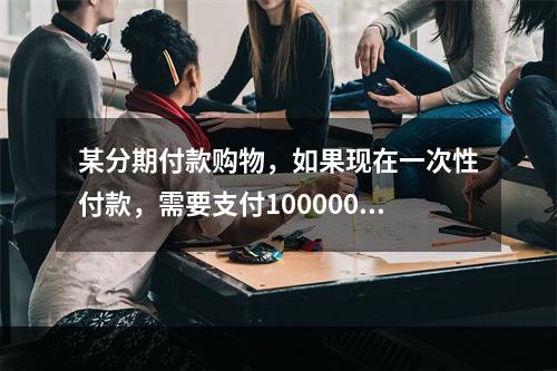 某分期付款购物，如果现在一次性付款，需要支付100000元，