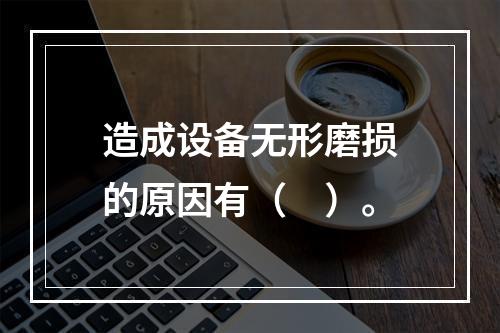 造成设备无形磨损的原因有（　）。