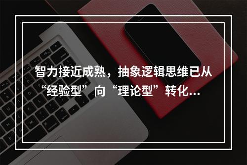 智力接近成熟，抽象逻辑思维已从“经验型”向“理论型”转化，开