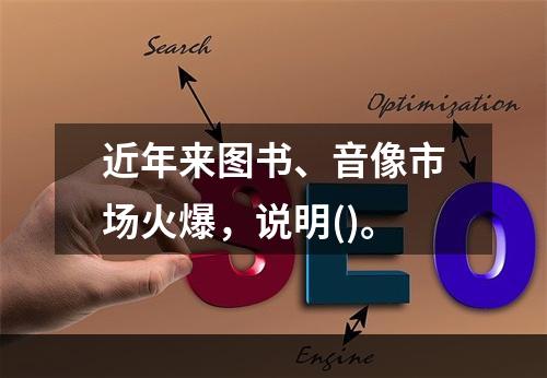 近年来图书、音像市场火爆，说明()。