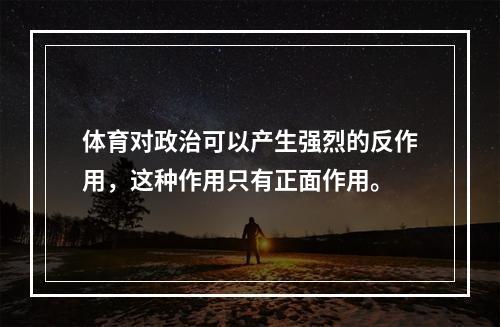 体育对政治可以产生强烈的反作用，这种作用只有正面作用。