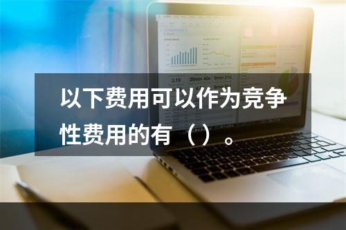 以下费用可以作为竞争性费用的有（ ）。